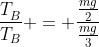 frac{T_{B}^{}}{T_{B}} = frac{frac{mg}{2}}{frac{mg}{3}}