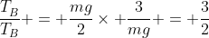 frac{T_{B}^{}}{T_{B}} = frac{mg}{2}	imes {frac{3}{mg}} = frac{3}{2}