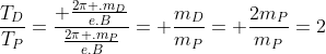 frac{T_D}{T_P}=frac{ frac{2pi .m_D}{e.B}}{frac{2pi .m_P}{e.B}}= frac{m_D}{m_P}= frac{2m_P}{m_P}=2