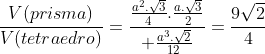 frac{V(prisma)}{V(tetraedro)}=frac{frac{a^2.sqrt3}{4}.frac{a.sqrt3}{2}}{ frac{a^3.sqrt2}{12}}=frac{9sqrt2}{4}