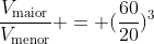 frac{V_{	ext{maior}}}{V_{	ext{menor}}} = (frac{60}{20})^3