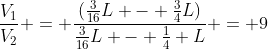 frac{V_{1}}{V_{2}} = frac{(frac{3}{16}L - frac{3}{4}L)}{frac{3}{16}L - frac{1}{4} L} = 9