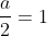 frac{a}{2}=1