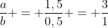 frac{a}{b} = frac{1,5}{0,5} = frac{3}{1}