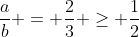 frac{a}{b} = frac{2}{3} geq frac{1}{2}