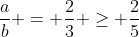 frac{a}{b} = frac{2}{3} geq frac{2}{5}