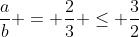 frac{a}{b} = frac{2}{3} leq frac{3}{2}