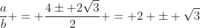 frac{a}{b} = frac{4pm 2sqrt{3}}{2} = 2 pm sqrt{3}