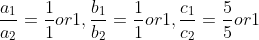 \frac{a_{1}}{a_{2}}=\frac{1}{1}or1,\frac{b_{1}}{b_{2}}=\frac{1}{1}or1,\frac{c_{1}}{c_{2}}=\frac{5}{5}or1