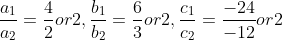 \frac{a_{1}}{a_{2}}=\frac{4}{2}or2,\frac{b_{1}}{b_{2}}=\frac{6}{3}or2,\frac{c_{1}}{c_{2}}=\frac{-24}{-12}or2