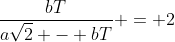 frac{bT}{asqrt{2} - bT} = 2
