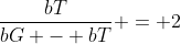 frac{bT}{bg - bT} = 2
