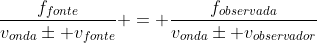 frac{f_{fonte}}{v_{onda}pm v_{fonte}} = frac{f_{observada}}{v_{onda}pm v_{observador}}