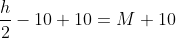 \frac{h}{2}-10+10=M+10