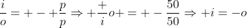 frac{i}{o}= - frac{p}{p}Rightarrow frac io = -frac{50}{50}Rightarrow i=-o