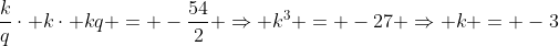 frac{k}{q}cdot kcdot kq = -frac{54}{2} Rightarrow k^3 = -27 Rightarrow k = -3