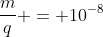 frac{m}{q} = 10^{-8}