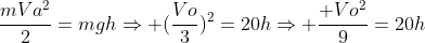 frac{mVa^2}{2}=mghRightarrow (frac{Vo}{3})^2=20hRightarrow frac{ Vo^2}{9}=20h