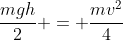 frac{mgh}{2} = frac{mv^2}{4}