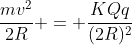frac{mv^{2}}{2R} = frac{KQq}{(2R)^{2}}