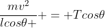 frac{mv^{2}}{lcos	heta } = Tcos	heta
