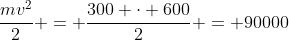 frac{mv^2}{2} = frac{300 cdot 600}{2} = 90000