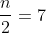 frac{n}{2}=7