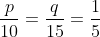 \frac{p}{10}=\frac{q}{15}=\frac{1}{5}