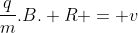 frac{q}{m}.B. R = v