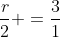 frac{r}{2} =frac{3}{1}