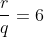 frac{r}{q}=6