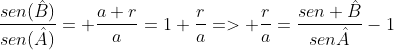 frac{sen(hat{B})}{sen(hat{A})}= frac{a+r}{a}=1+frac{r}{a}=> frac{r}{a}=frac{sen {hat{B}}}{sen{hat{A}}}-1