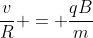 frac{v}{R} = frac{qB}{m}