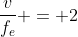 frac{v}{f_e} = 2