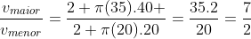 frac{v_{maior}}{v_{menor}}=frac{2 pi(35).40 }{2 pi(20).20}=frac{35.2}{20}=frac{7}{2}