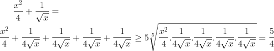 \frac{x^{2}}{4}+\frac{1}{\sqrt{x}}=\\\frac{x^{2}}{4}+\frac{1}{4\sqrt{x}}+\frac{1}{4\sqrt{x}}+\frac{1}{4\sqrt{x}}+\frac{1}{4\sqrt{x}}\geq 5\sqrt[5]{\frac{x^{2}}{4}.\frac{1}{4\sqrt{x}}.\frac{1}{4\sqrt{x}}.\frac{1}{4\sqrt{x}}.\frac{1}{4\sqrt{x}}}=\frac{5}{4}