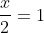 \frac{x}{2}=1