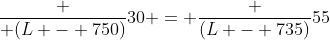 frac { (L - 750)}{30} = frac {(L - 735)}{55}