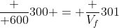 frac { 600}{300} = frac {V_f}{301}