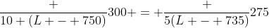 frac {10 (L - 750)}{300} = frac {5(L - 735)}{275}