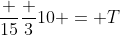 frac {15}{frac {3}{10}} = T