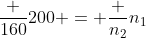 frac {160}{200} = frac {n_2}{n_1}