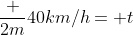 frac {2m}{40km/h}= t