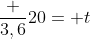 frac {3,6}{20}= t