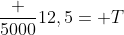 frac {5000}{12,5}= T