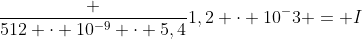 frac {512 cdot 10^{-9} cdot 5,4}{1,2 cdot 10^-3} = I