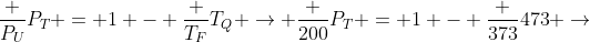 frac {P_U}{P_T} = 1 - frac {T_F}{T_Q} ightarrow frac {200}{P_T} = 1 - frac {373}{473} ightarrow