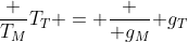 frac {T_M}{T_T} = frac { g_M}{ g_T}