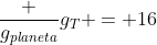 frac {g_{planeta}}{g_{T}} = 16