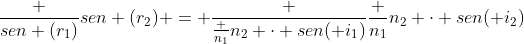 frac {sen (r_1)}{sen (r_2)} = frac {frac {n_1}{n_2} cdot {sen( i_1)}}{frac {n_1}{n_2} cdot {sen( i_2)}}